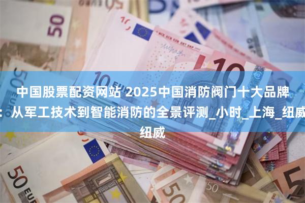 中国股票配资网站 2025中国消防阀门十大品牌：从军工技术到