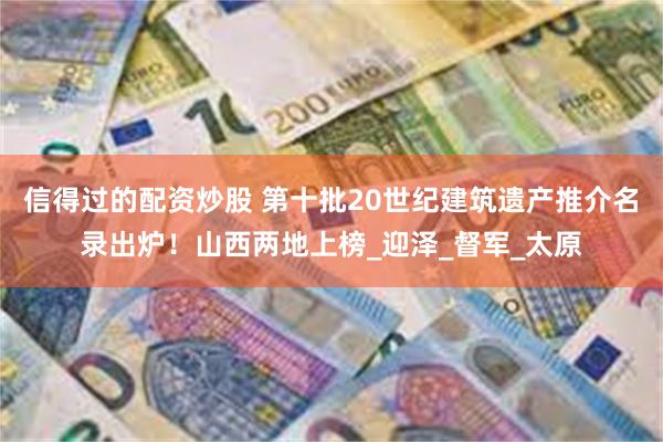 信得过的配资炒股 第十批20世纪建筑遗产推介名录出炉！山西两