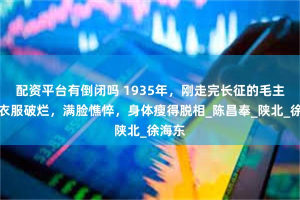 配资平台有倒闭吗 1935年，刚走完长征的毛主席，衣服破烂，